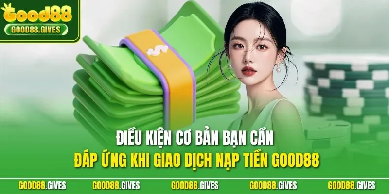 Điều kiện cơ bản bạn cần đáp ứng khi giao dịch nạp tiền GOOD88